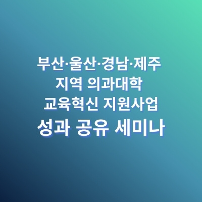 부산·울산·경남·제주 지역 의과대학 교육혁신 지원사업 성과 공유 세미나 자료